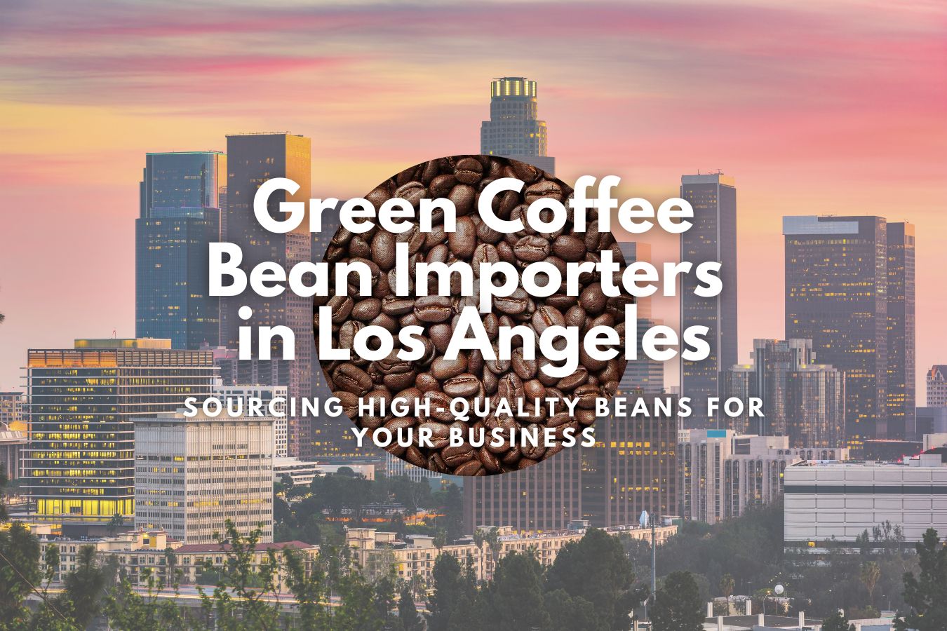 Green Coffee Bean Importers in Los Angeles: Sourcing High-Quality Beans for Your Business