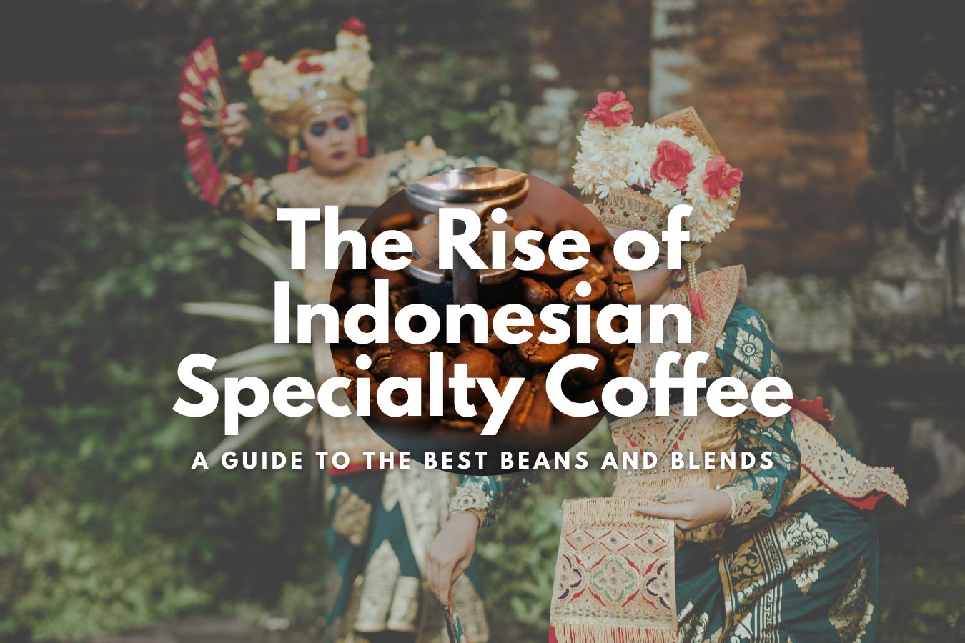The Rise of Indonesian Specialty Coffee A Guide to the Best Beans and Blends
